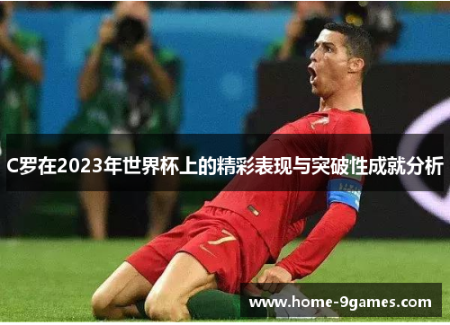 C罗在2023年世界杯上的精彩表现与突破性成就分析 C罗在2023年世界杯上的精彩表现与突破性成就分析