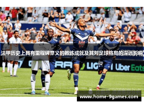 法甲历史上具有里程碑意义的教练成就及其对足球格局的深远影响 法甲历史上具有里程碑意义的教练成就及其对足球格局的深远影响