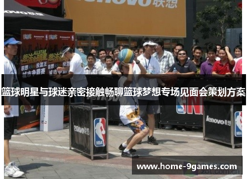 篮球明星与球迷亲密接触畅聊篮球梦想专场见面会策划方案 篮球明星与球迷亲密接触畅聊篮球梦想专场见面会策划方案