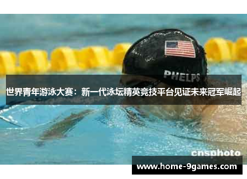 世界青年游泳大赛:新一代泳坛精英竞技平台见证未来冠军崛起 世界青年游泳大赛:新一代泳坛精英竞技平台见证未来冠军崛起