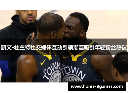 凯文·杜兰特社交媒体互动引领潮流吸引年轻粉丝热议 凯文·杜兰特社交媒体互动引领潮流吸引年轻粉丝热议