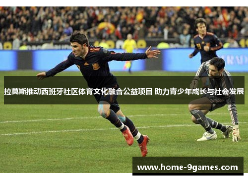 拉莫斯推动西班牙社区体育文化融合公益项目 助力青少年成长与社会发展