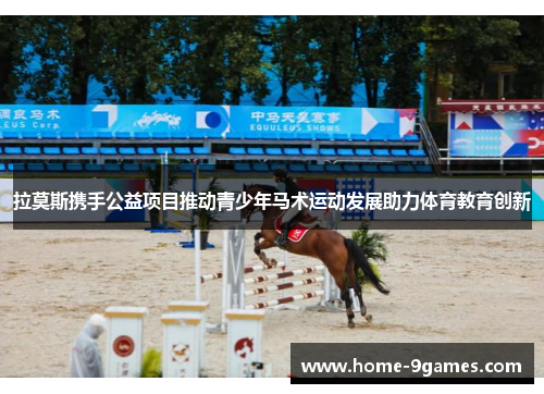拉莫斯携手公益项目推动青少年马术运动发展助力体育教育创新 拉莫斯携手公益项目推动青少年马术运动发展助力体育教育创新