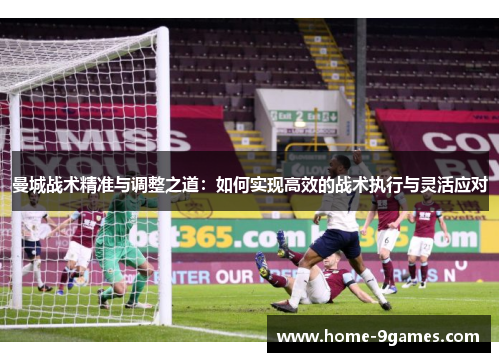 曼城战术精准与调整之道:如何实现高效的战术执行与灵活应对 曼城战术精准与调整之道:如何实现高效的战术执行与灵活应对