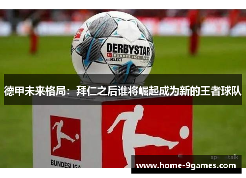 德甲未来格局:拜仁之后谁将崛起成为新的王者球队 德甲未来格局:拜仁之后谁将崛起成为新的王者球队