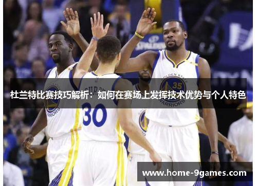 杜兰特比赛技巧解析:如何在赛场上发挥技术优势与个人特色 杜兰特比赛技巧解析:如何在赛场上发挥技术优势与个人特色