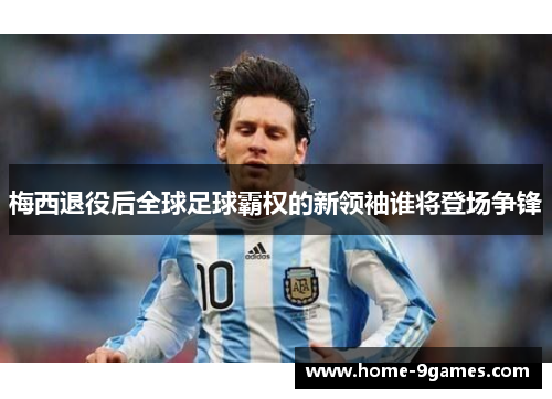梅西退役后全球足球霸权的新领袖谁将登场争锋 梅西退役后全球足球霸权的新领袖谁将登场争锋