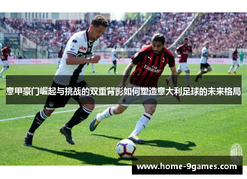 意甲豪门崛起与挑战的双重背影如何塑造意大利足球的未来格局