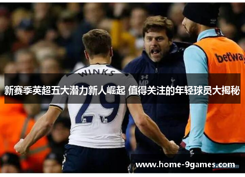 新赛季英超五大潜力新人崛起 值得关注的年轻球员大揭秘