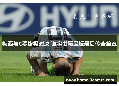 梅西与C罗终极对决 谁将书写足坛最后传奇篇章