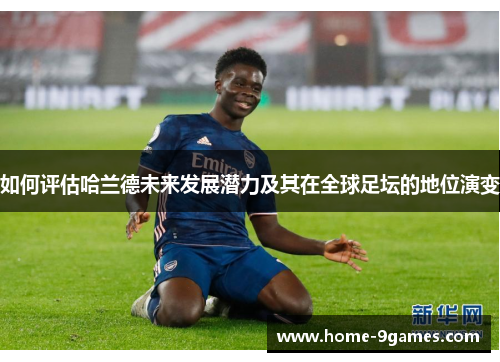 如何评估哈兰德未来发展潜力及其在全球足坛的地位演变