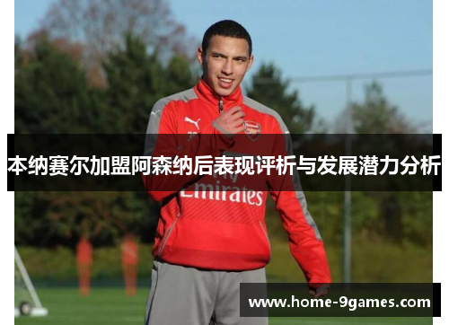 本纳赛尔加盟阿森纳后表现评析与发展潜力分析