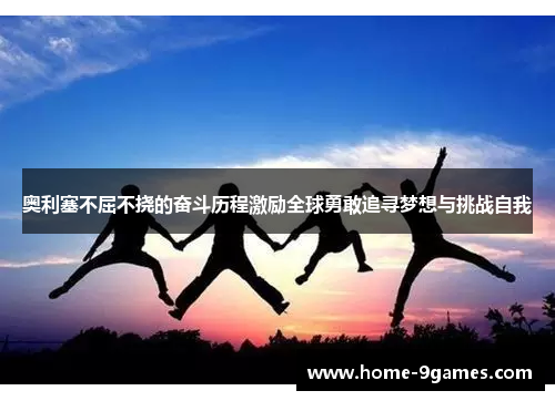 奥利塞不屈不挠的奋斗历程激励全球勇敢追寻梦想与挑战自我