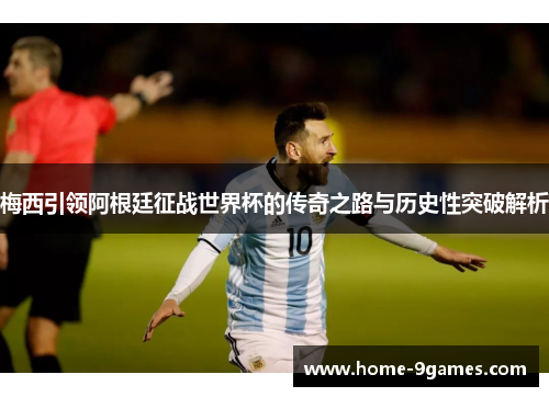梅西引领阿根廷征战世界杯的传奇之路与历史性突破解析 梅西引领阿根廷征战世界杯的传奇之路与历史性突破解析