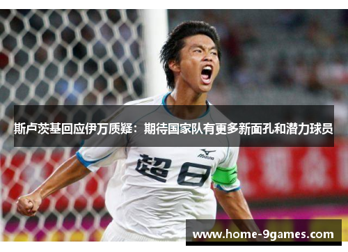 斯卢茨基回应伊万质疑：期待国家队有更多新面孔和潜力球员