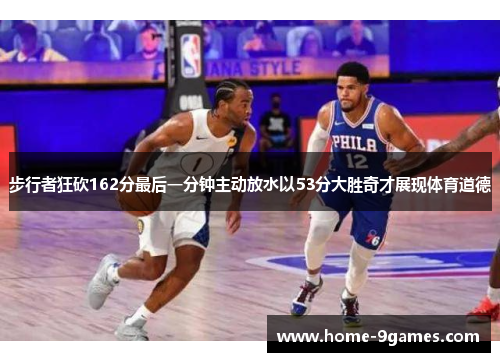 步行者狂砍162分最后一分钟主动放水以53分大胜奇才展现体育道德