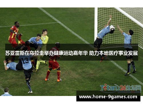 苏亚雷斯在乌拉圭举办健康运动嘉年华 助力本地医疗事业发展