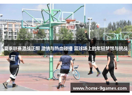 夏季联赛激战正酣 激情与热血碰撞 篮球场上的年轻梦想与挑战