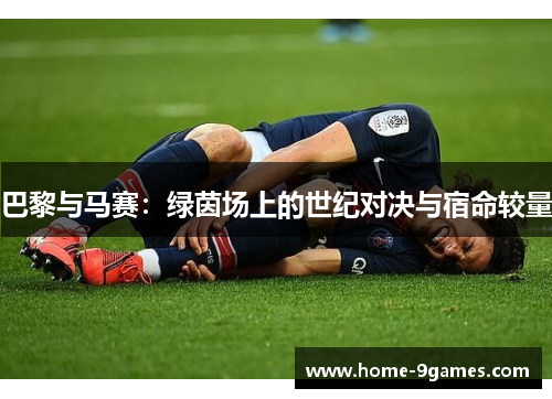 巴黎与马赛：绿茵场上的世纪对决与宿命较量