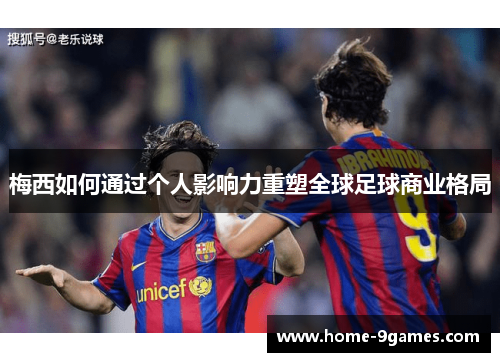 梅西如何通过个人影响力重塑全球足球商业格局