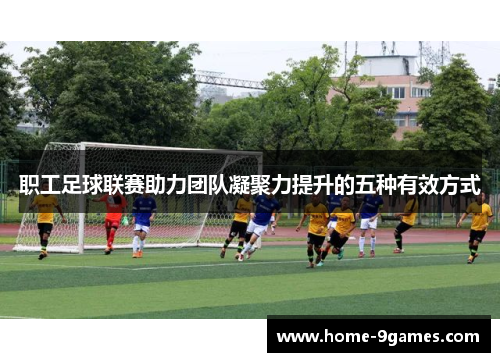 职工足球联赛助力团队凝聚力提升的五种有效方式