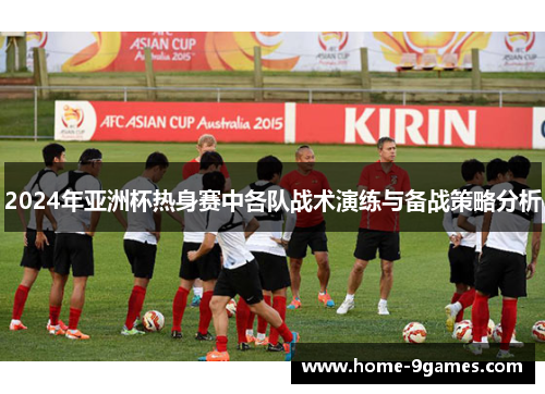 2024年亚洲杯热身赛中各队战术演练与备战策略分析