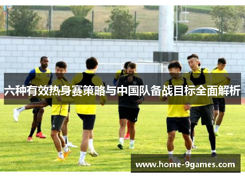 六种有效热身赛策略与中国队备战目标全面解析