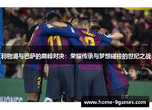 利物浦与巴萨的巅峰对决：荣耀传承与梦想碰撞的世纪之战
