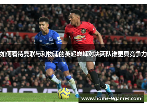 如何看待曼联与利物浦的英超巅峰对决两队谁更具竞争力