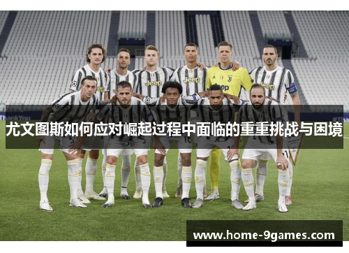 尤文图斯如何应对崛起过程中面临的重重挑战与困境
