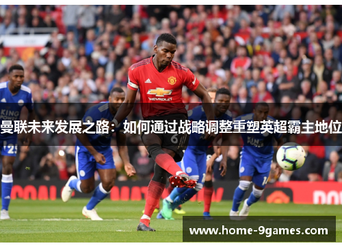 曼联未来发展之路:如何通过战略调整重塑英超霸主地位 曼联未来发展之路:如何通过战略调整重塑英超霸主地位