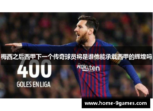 梅西之后西甲下一个传奇球员将是谁他能承载西甲的辉煌吗 梅西之后西甲下一个传奇球员将是谁他能承载西甲的辉煌吗