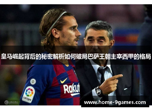 皇马崛起背后的秘密解析如何破局巴萨王朝主宰西甲的格局 皇马崛起背后的秘密解析如何破局巴萨王朝主宰西甲的格局