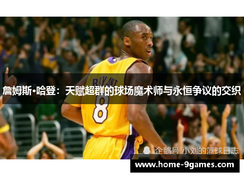 詹姆斯·哈登:天赋超群的球场魔术师与永恒争议的交织 詹姆斯·哈登:天赋超群的球场魔术师与永恒争议的交织