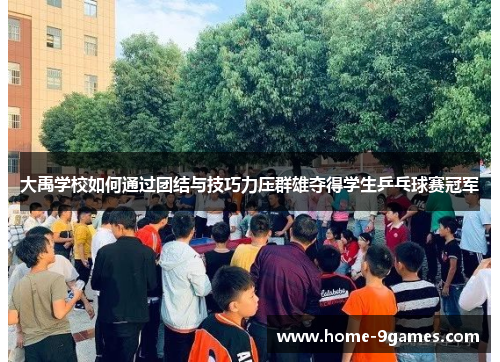 大禹学校如何通过团结与技巧力压群雄夺得学生乒乓球赛冠军 大禹学校如何通过团结与技巧力压群雄夺得学生乒乓球赛冠军