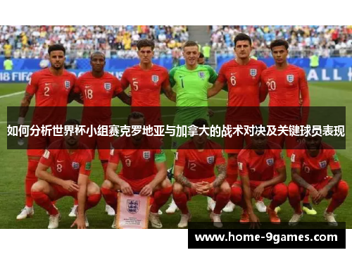 如何分析世界杯小组赛克罗地亚与加拿大的战术对决及关键球员表现
