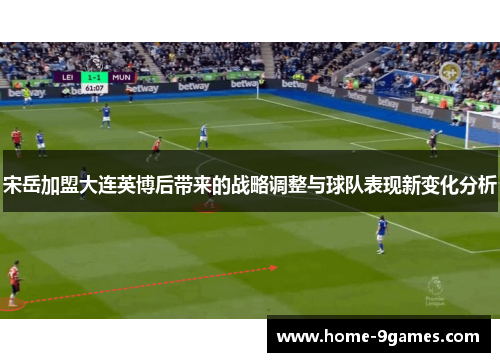 宋岳加盟大连英博后带来的战略调整与球队表现新变化分析