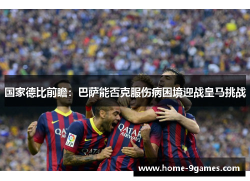 国家德比前瞻：巴萨能否克服伤病困境迎战皇马挑战
