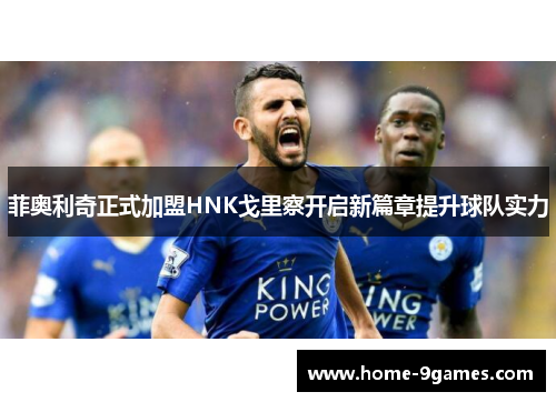 菲奥利奇正式加盟HNK戈里察开启新篇章提升球队实力 菲奥利奇正式加盟HNK戈里察开启新篇章提升球队实力