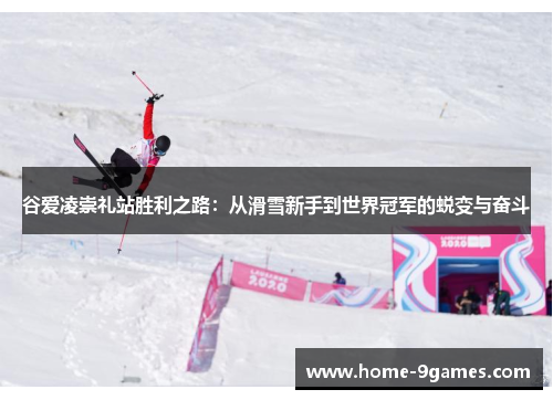 谷爱凌崇礼站胜利之路:从滑雪新手到世界冠军的蜕变与奋斗 谷爱凌崇礼站胜利之路:从滑雪新手到世界冠军的蜕变与奋斗