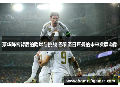 豪华阵容背后的隐忧与挑战 巴黎圣日耳曼的未来发展道路