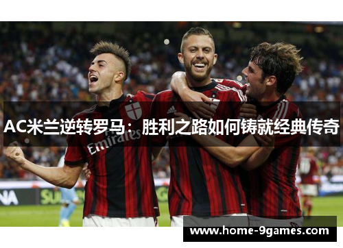 AC米兰逆转罗马：胜利之路如何铸就经典传奇