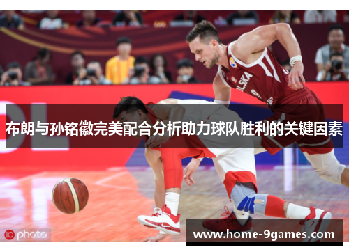 布朗与孙铭徽完美配合分析助力球队胜利的关键因素 布朗与孙铭徽完美配合分析助力球队胜利的关键因素
