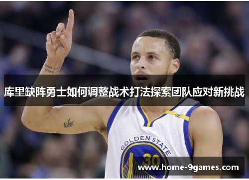 库里缺阵勇士如何调整战术打法探索团队应对新挑战