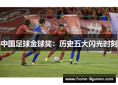中国足球金球奖：历史五大闪光时刻