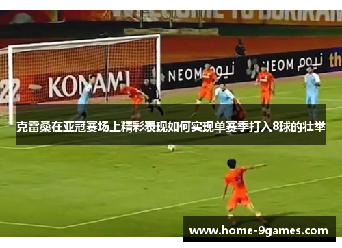 克雷桑在亚冠赛场上精彩表现如何实现单赛季打入8球的壮举