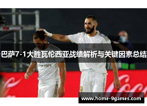 巴萨7-1大胜瓦伦西亚战绩解析与关键因素总结