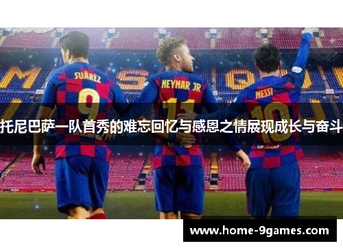 托尼巴萨一队首秀的难忘回忆与感恩之情展现成长与奋斗 托尼巴萨一队首秀的难忘回忆与感恩之情展现成长与奋斗