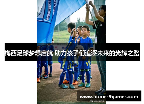 梅西足球梦想启航 助力孩子们追逐未来的光辉之路