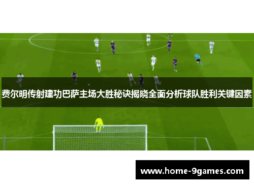 费尔明传射建功巴萨主场大胜秘诀揭晓全面分析球队胜利关键因素